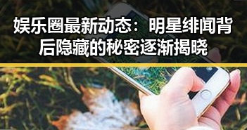 娱乐圈最新动态：明星绯闻背后隐藏的秘密逐渐揭晓