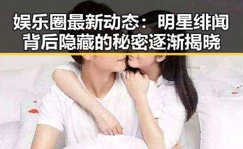娱乐圈最新动态：明星绯闻背后隐藏的秘密逐渐揭晓
