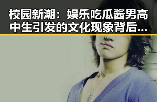 校园新潮：娱乐吃瓜酱男高中生引发的文化现象背后隐藏了什么？🤔
