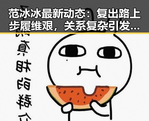 范冰冰最新动态：复出路上步履维艰，关系复杂引发关注