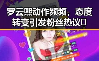 罗云熙动作频频，态度转变引发粉丝热议🔥